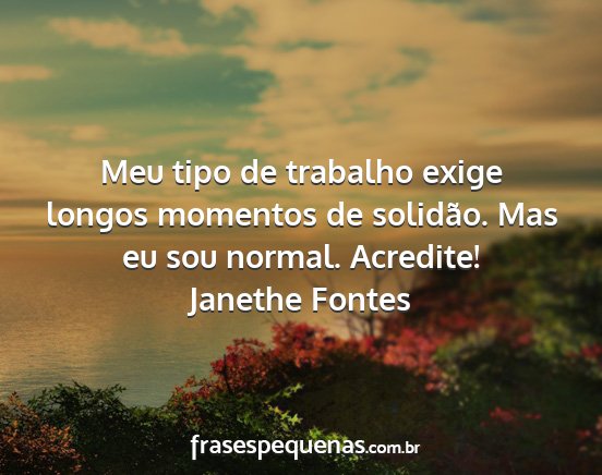 Janethe Fontes - Meu tipo de trabalho exige longos momentos de...