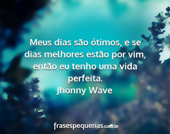 Jhonny Wave - Meus dias são ótimos, e se dias melhores estão...