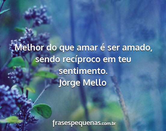 Jorge Mello - Melhor do que amar é ser amado, sendo recíproco...