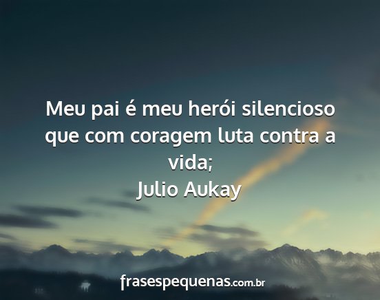 Julio Aukay - Meu pai é meu herói silencioso que com coragem...