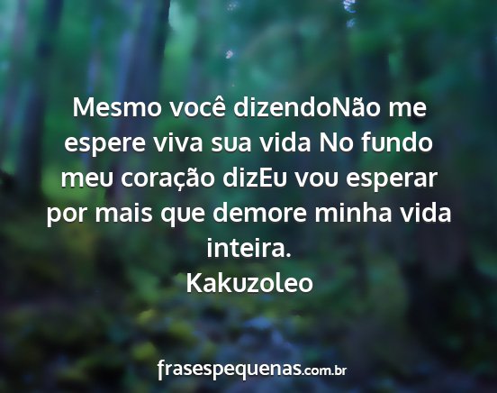 Kakuzoleo - Mesmo você dizendoNão me espere viva sua vida...