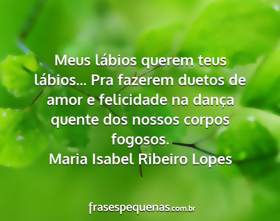 Maria Isabel Ribeiro Lopes - Meus lábios querem teus lábios... Pra fazerem...