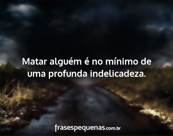 Matar alguém é no mínimo de uma profunda...