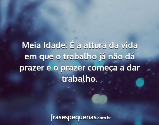 Meia Idade: É a altura da vida em que o trabalho...