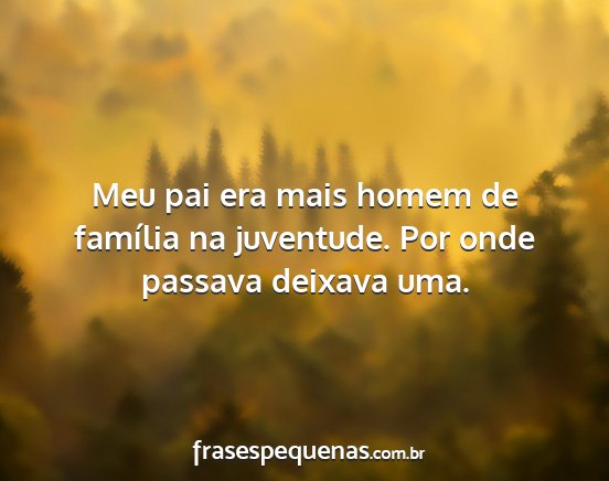 Meu pai era mais homem de família na juventude....