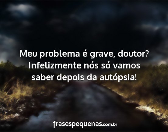 Meu problema é grave, doutor? Infelizmente nós...