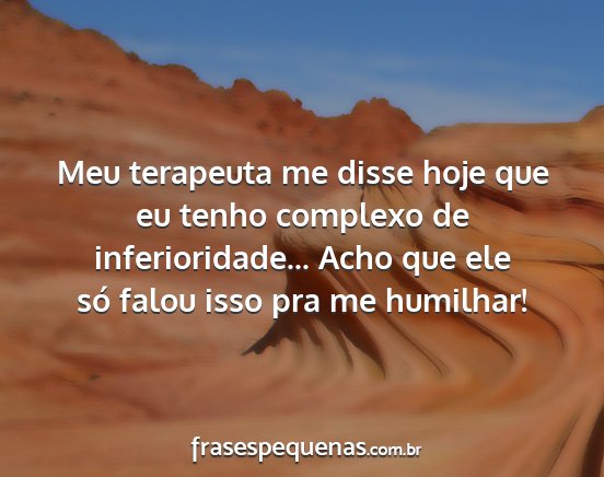 Meu terapeuta me disse hoje que eu tenho complexo...