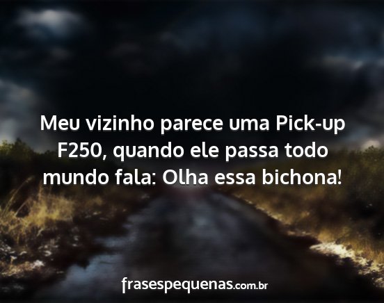 Meu vizinho parece uma Pick-up F250, quando ele...