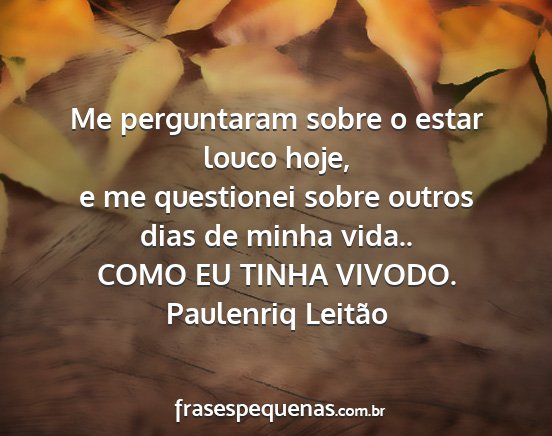 Paulenriq Leitão - Me perguntaram sobre o estar louco hoje, e me...