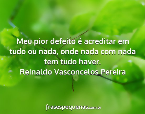 Reinaldo Vasconcelos Pereira - Meu pior defeito é acreditar em tudo ou nada,...