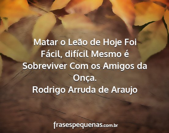 Rodrigo Arruda de Araujo - Matar o Leão de Hoje Foi Fácil, difícil Mesmo...