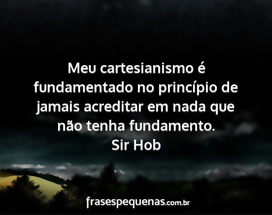 Sir Hob - Meu cartesianismo é fundamentado no princípio...