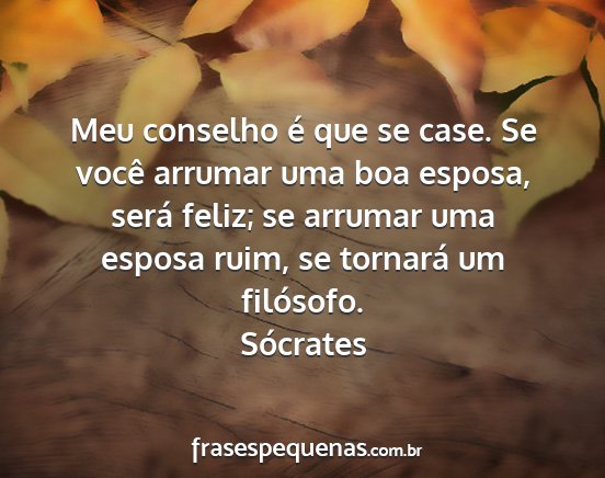 Sócrates - Meu conselho é que se case. Se você arrumar uma...