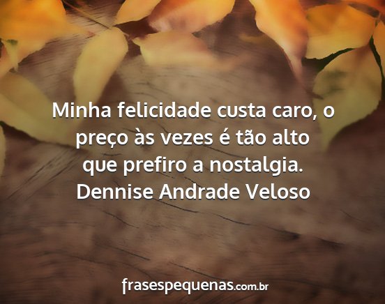 Dennise Andrade Veloso - Minha felicidade custa caro, o preço às vezes...