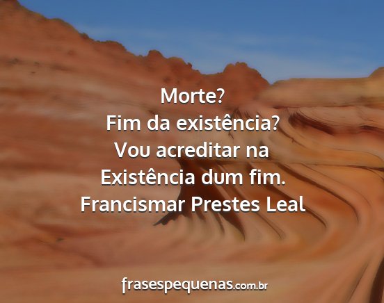 Francismar Prestes Leal - Morte? Fim da existência? Vou acreditar na...