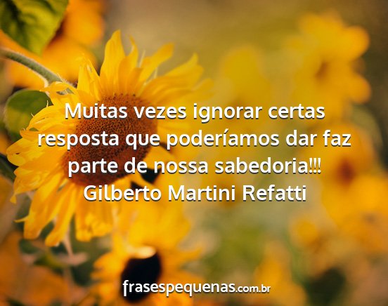 Gilberto Martini Refatti - Muitas vezes ignorar certas resposta que...