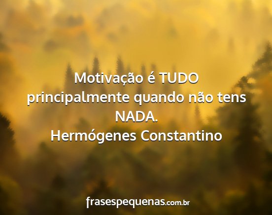 Hermógenes Constantino - Motivação é TUDO principalmente quando não...