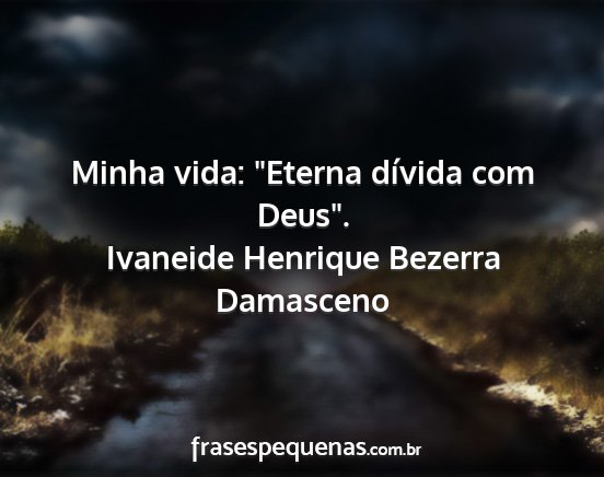 Ivaneide Henrique Bezerra Damasceno - Minha vida: Eterna dívida com Deus....