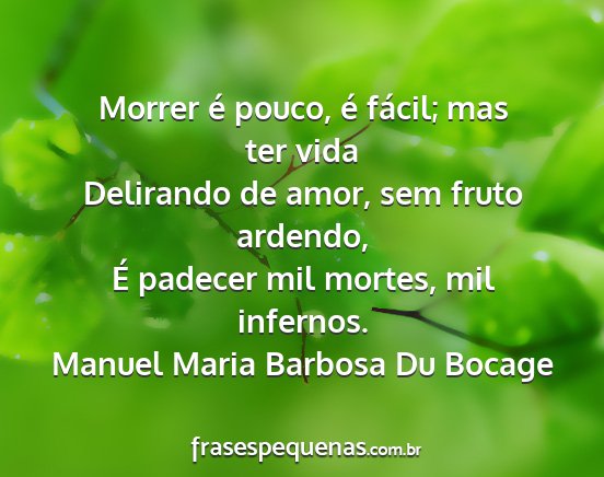 Manuel Maria Barbosa Du Bocage - Morrer é pouco, é fácil; mas ter vida...
