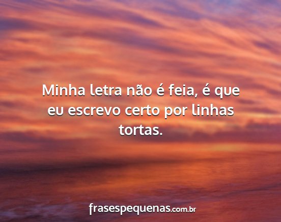 Minha letra não é feia, é que eu escrevo certo...