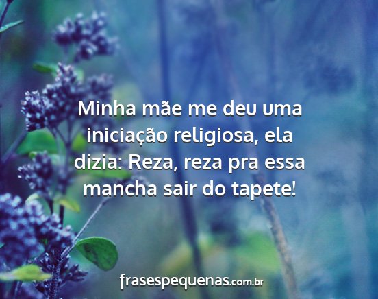 Minha mãe me deu uma iniciação religiosa, ela...