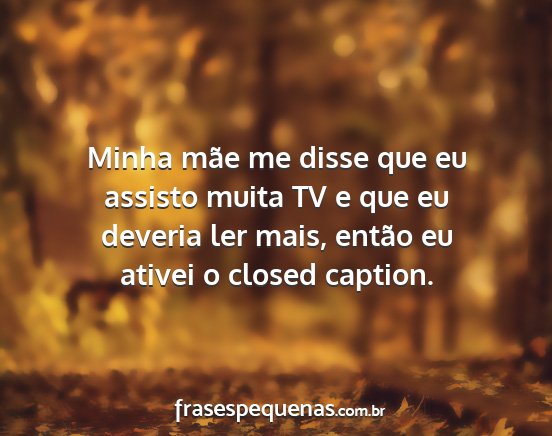 Minha mãe me disse que eu assisto muita TV e que...