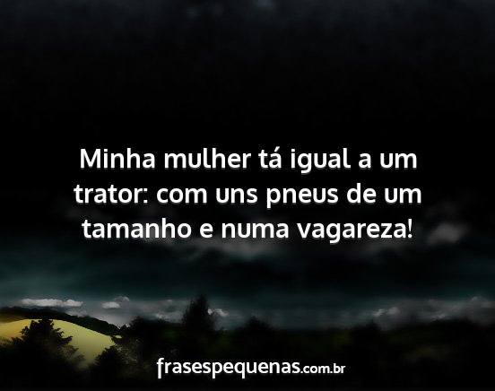 Minha mulher tá igual a um trator: com uns pneus...