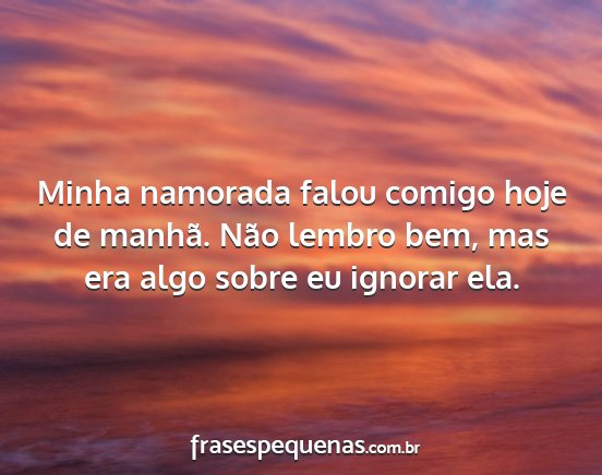 Minha namorada falou comigo hoje de manhã. Não...