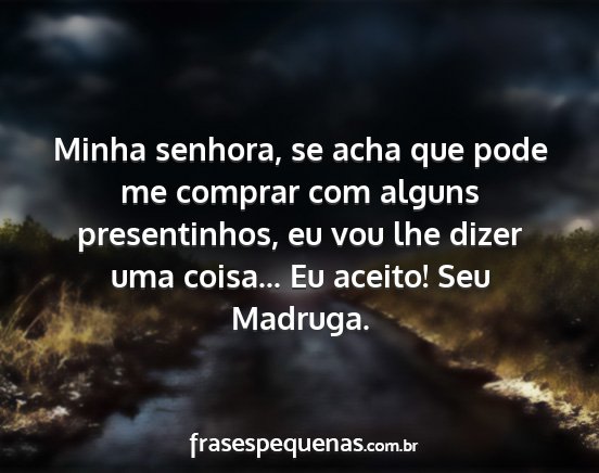 Minha senhora, se acha que pode me comprar com...