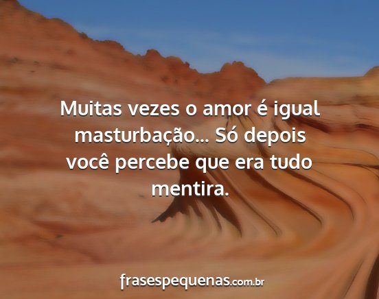 Muitas vezes o amor é igual masturbação... Só...