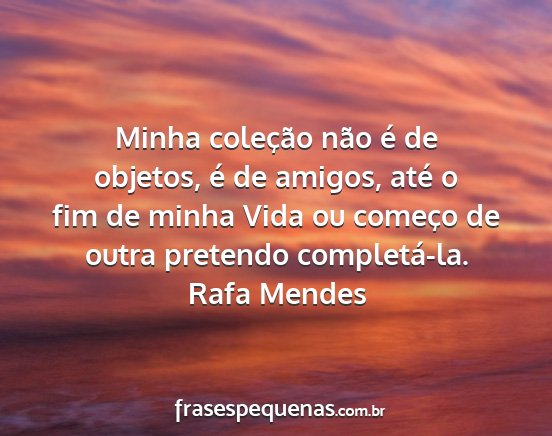 Rafa Mendes - Minha coleção não é de objetos, é de amigos,...