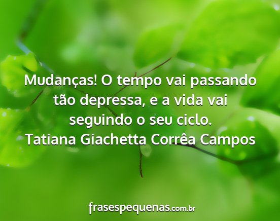 Tatiana Giachetta Corrêa Campos - Mudanças! O tempo vai passando tão depressa, e...