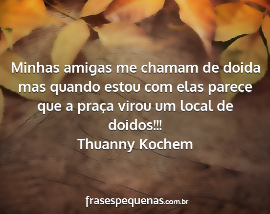 Thuanny Kochem - Minhas amigas me chamam de doida mas quando estou...