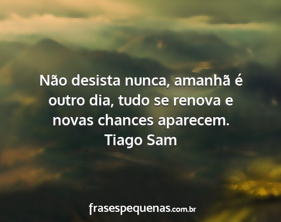Tiago Sam - Não desista nunca, amanhã é outro dia, tudo se...