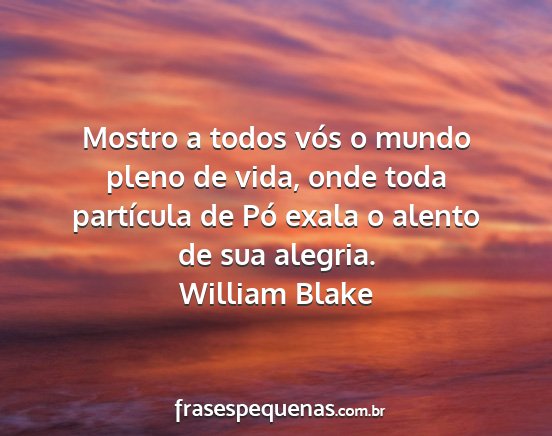 William Blake - Mostro a todos vós o mundo pleno de vida, onde...