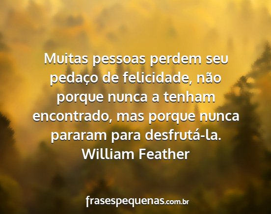 William Feather - Muitas pessoas perdem seu pedaço de felicidade,...