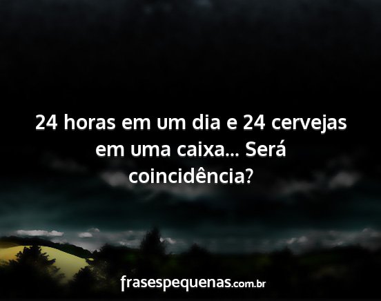 24 horas em um dia e 24 cervejas em uma caixa......