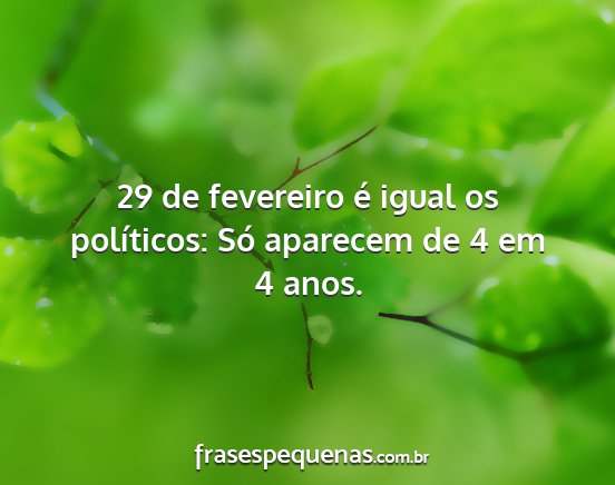 29 de fevereiro é igual os políticos: Só...