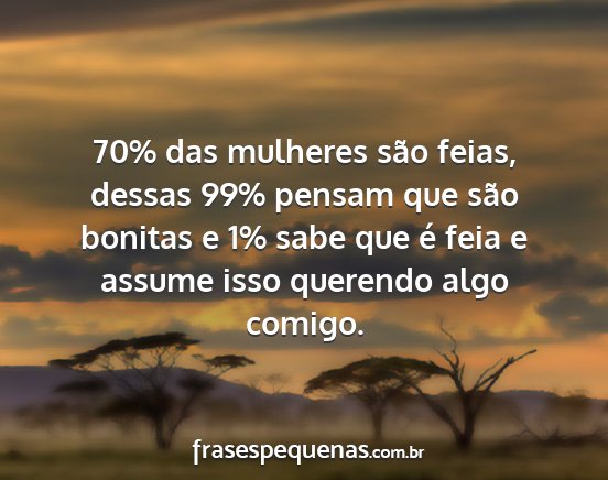 70% das mulheres são feias, dessas 99% pensam...