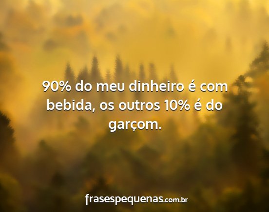 90% do meu dinheiro é com bebida, os outros 10%...