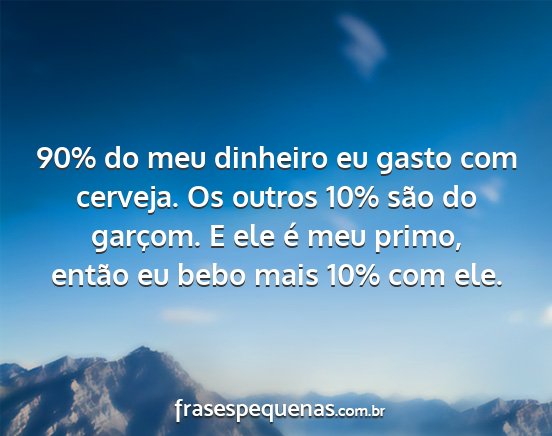 90% do meu dinheiro eu gasto com cerveja. Os...