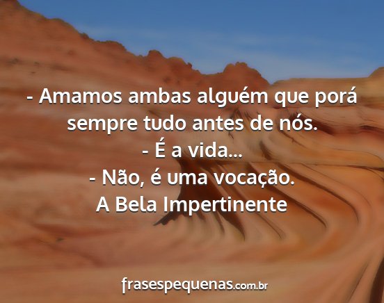 A Bela Impertinente - - Amamos ambas alguém que porá sempre tudo...