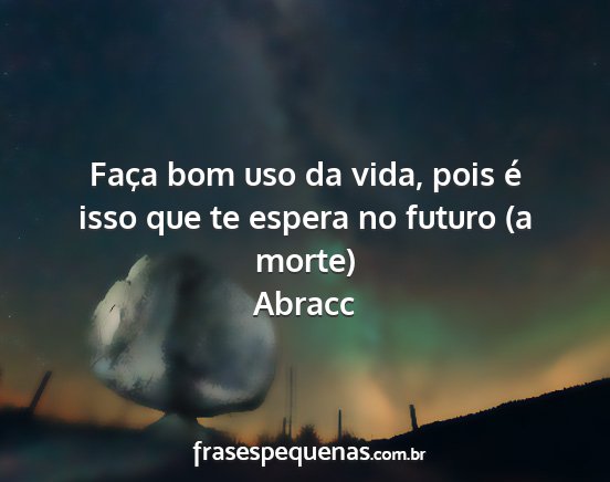 Abracc - Faça bom uso da vida, pois é isso que te espera...