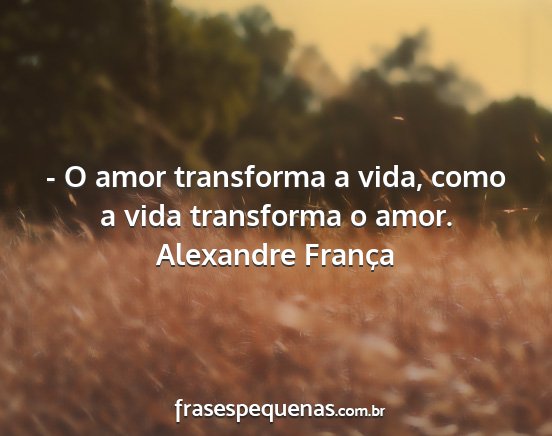 Alexandre França - - O amor transforma a vida, como a vida...