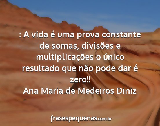 Ana Maria de Medeiros Diniz - : A vida é uma prova constante de somas,...