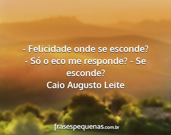 Caio Augusto Leite - - Felicidade onde se esconde? - Só o eco me...