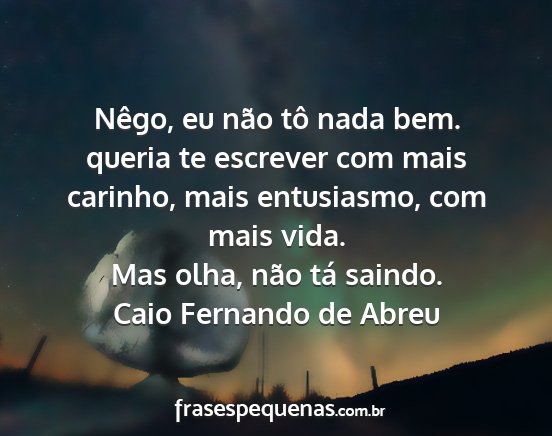 Caio Fernando de Abreu - Nêgo, eu não tô nada bem. queria te escrever...