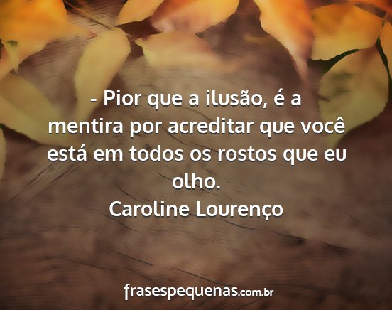 Caroline Lourenço - - Pior que a ilusão, é a mentira por acreditar...