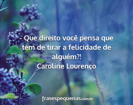 Caroline Lourenço - - Que direito você pensa que tem de tirar a...