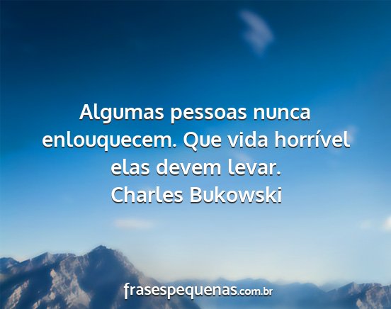 Charles Bukowski - Algumas pessoas nunca enlouquecem. Que vida...